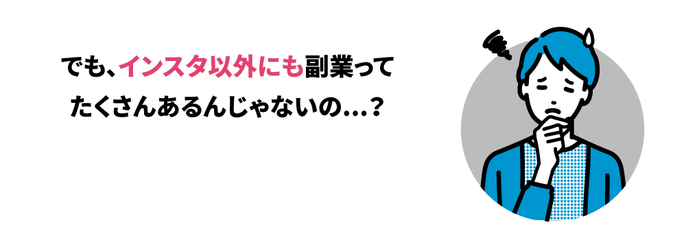 「でも、インスタ以外にも副業って たくさんあるんじゃないの...？」
