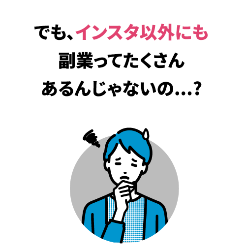 「でも、インスタ以外にも副業って たくさんあるんじゃないの...？」