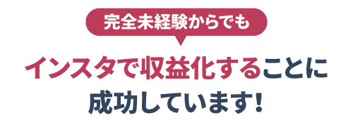  完全未経験からでも
                    インスタで収益化することに成功しています！
                    