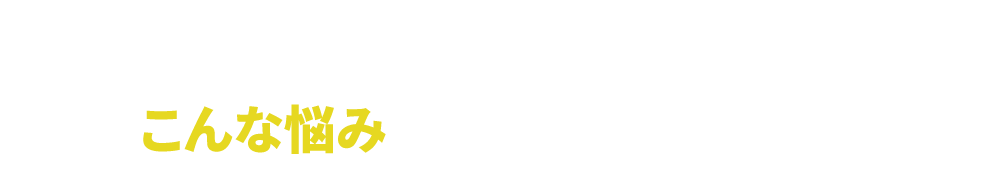 あなたは今
                  こんな悩みを抱えていませんか？
                  