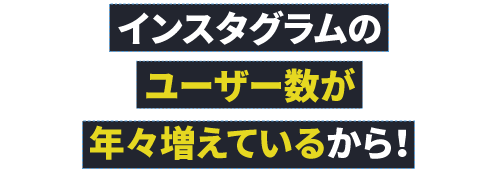  インスタグラムのユーザー数が年々増えているから！