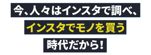 今、人々はインスタで調べ、インスタでモノを買う時代だから！