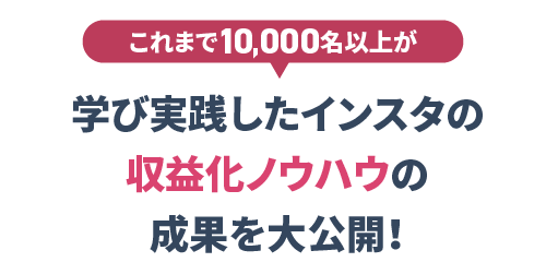 これまで3,000名以上が学び実践したインスタの収益化ウハウの成果を大公開！